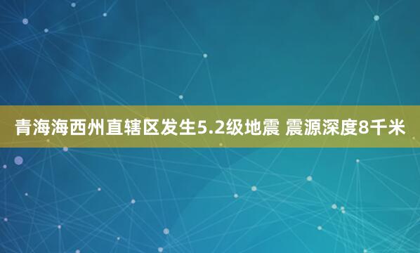 青海海西州直辖区发生5.2级地震 震源深度8千米