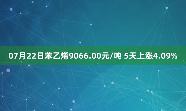 07月22日苯乙烯9066.00元/吨 5天上涨4.09%