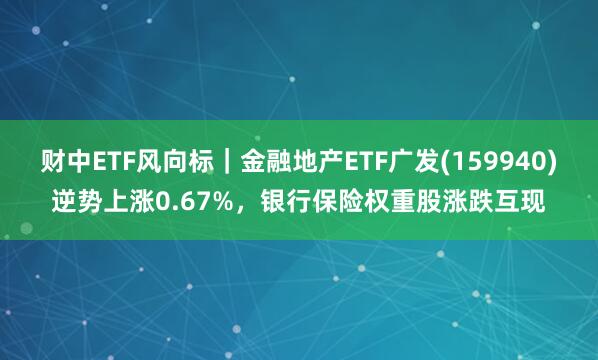 财中ETF风向标｜金融地产ETF广发(159940)逆势上涨0.67%，银行保险权重股涨跌互现
