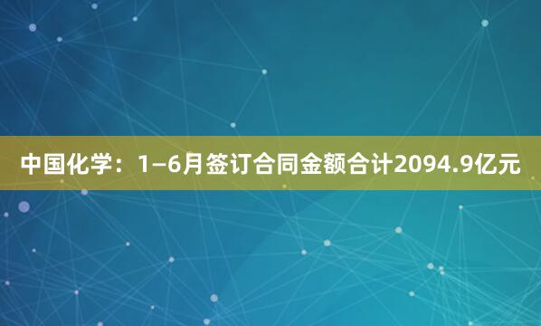 中国化学：1—6月签订合同金额合计2094.9亿元