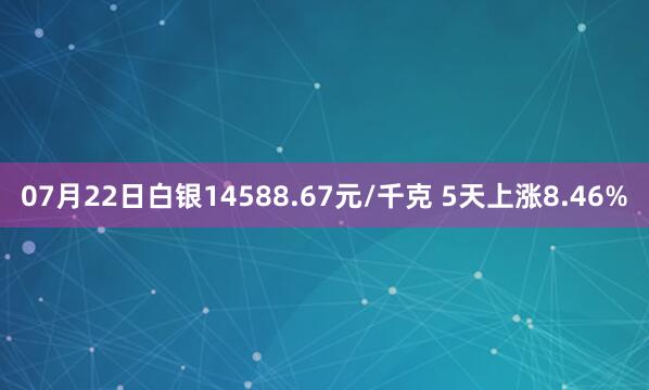 07月22日白银14588.67元/千克 5天上涨8.46%