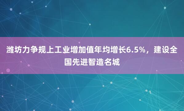 潍坊力争规上工业增加值年均增长6.5%，建设全国先进智造名城