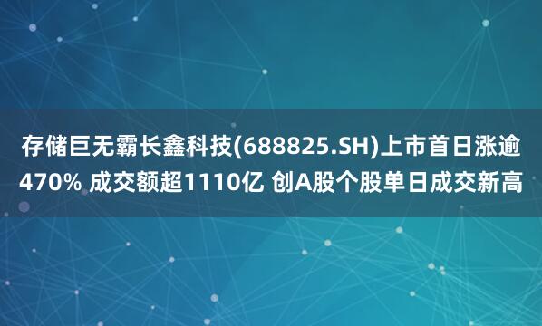 存储巨无霸长鑫科技(688825.SH)上市首日涨逾470% 成交额超1110亿 创A股个股单日成交新高