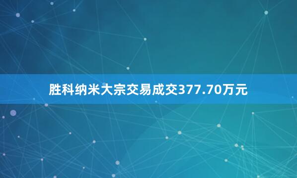 胜科纳米大宗交易成交377.70万元