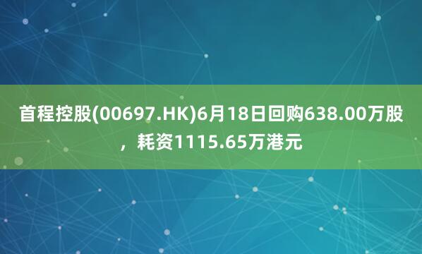 首程控股(00697.HK)6月18日回购638.00万股，耗资1115.65万港元