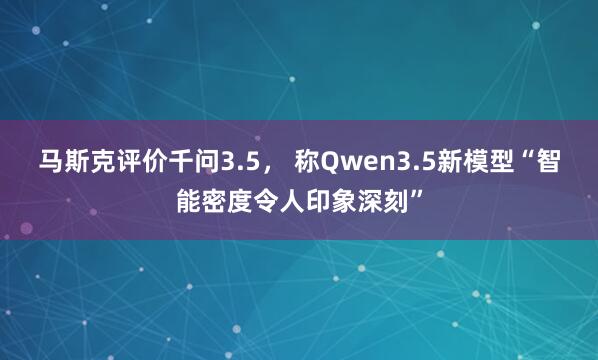 马斯克评价千问3.5， 称Qwen3.5新模型“智能密度令人印象深刻”