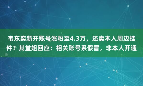 韦东奕新开账号涨粉至4.3万，还卖本人周边挂件？其堂姐回应：相关账号系假冒，非本人开通