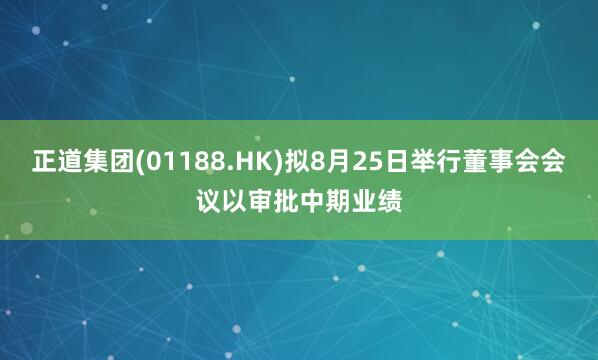 正道集团(01188.HK)拟8月25日举行董事会会议以审批中期业绩