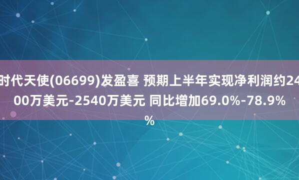 时代天使(06699)发盈喜 预期上半年实现净利润约2400万美元-2540万美元 同比增加69.0%-78.9%