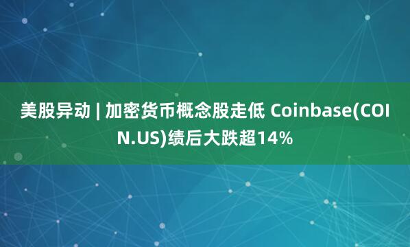 美股异动 | 加密货币概念股走低 Coinbase(COIN.US)绩后大跌超14%