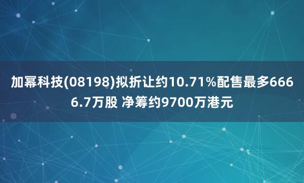 加幂科技(08198)拟折让约10.71%配售最多6666.7万股 净筹约9700万港元