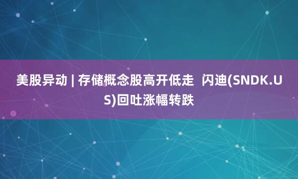 美股异动 | 存储概念股高开低走  闪迪(SNDK.US)回吐涨幅转跌