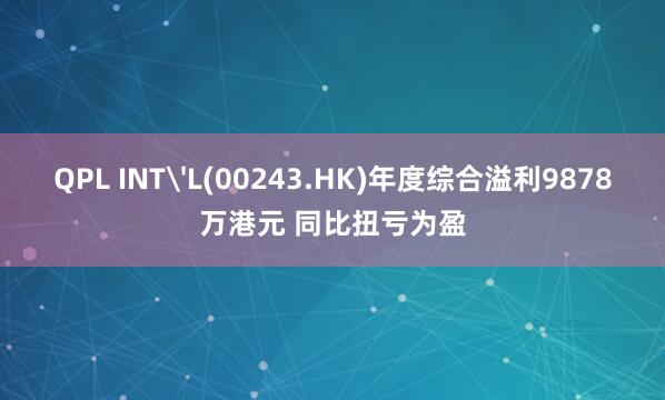 QPL INT'L(00243.HK)年度综合溢利9878万港元 同比扭亏为盈