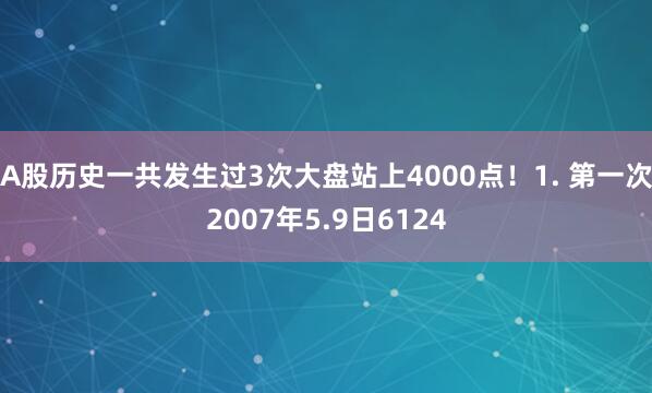 A股历史一共发生过3次大盘站上4000点！1. 第一次2007年5.9日6124