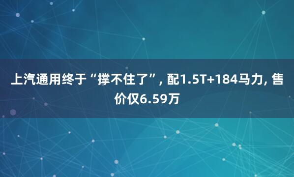 上汽通用终于“撑不住了”, 配1.5T+184马力, 售价仅6.59万