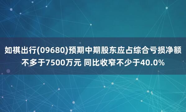 如祺出行(09680)预期中期股东应占综合亏损净额不多于7500万元 同比收窄不少于40.0%