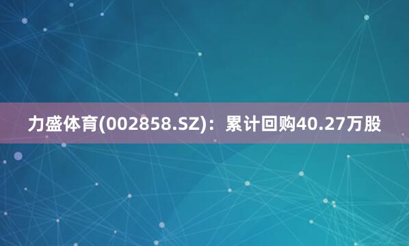 力盛体育(002858.SZ)：累计回购40.27万股