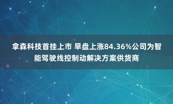拿森科技首挂上市 早盘上涨84.36%公司为智能驾驶线控制动解决方案供货商