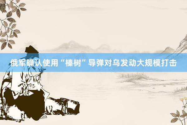 俄军确认使用“榛树”导弹对乌发动大规模打击