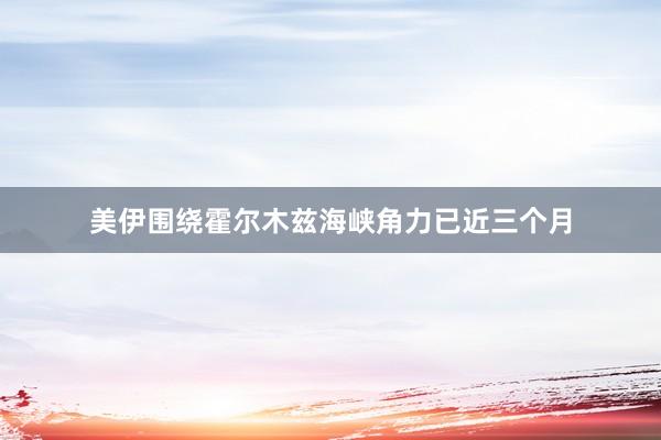 美伊围绕霍尔木兹海峡角力已近三个月