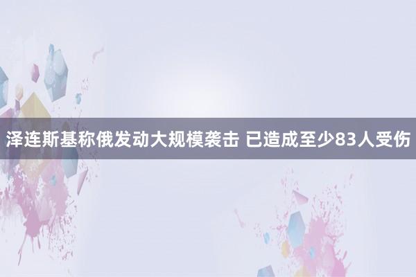 泽连斯基称俄发动大规模袭击 已造成至少83人受伤