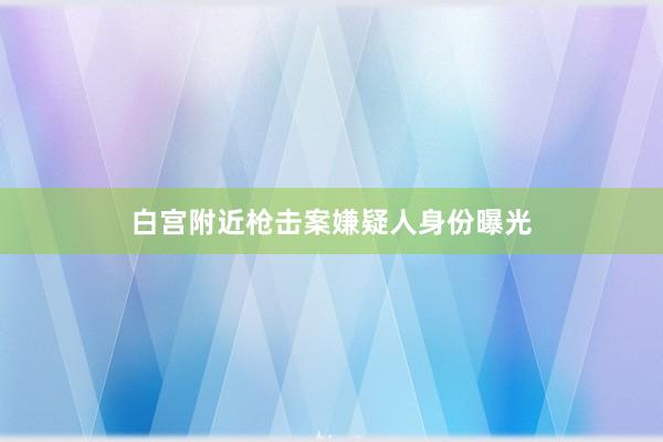 白宫附近枪击案嫌疑人身份曝光
