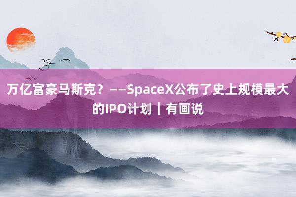 万亿富豪马斯克？——SpaceX公布了史上规模最大的IPO计划｜有画说