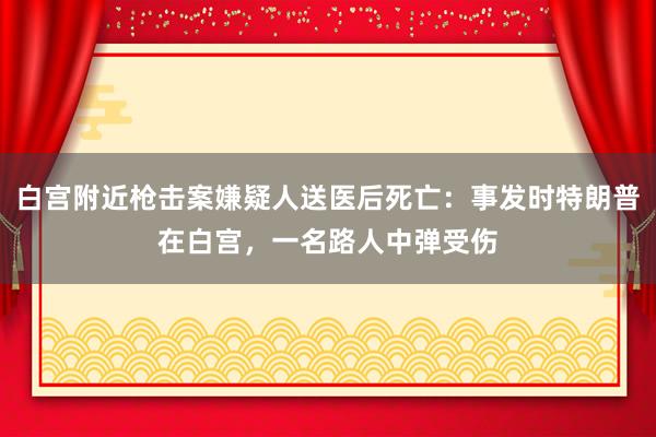 白宫附近枪击案嫌疑人送医后死亡：事发时特朗普在白宫，一名路人中弹受伤