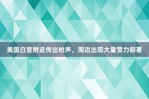 美国白宫附近传出枪声，周边出现大量警力部署