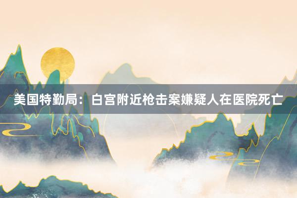 美国特勤局：白宫附近枪击案嫌疑人在医院死亡