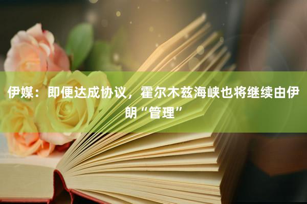 伊媒：即便达成协议，霍尔木兹海峡也将继续由伊朗“管理”