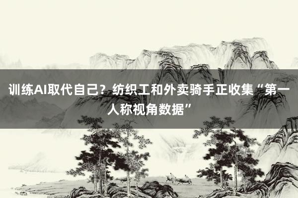 训练AI取代自己？纺织工和外卖骑手正收集“第一人称视角数据”