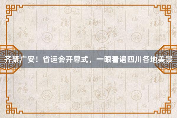 齐聚广安！省运会开幕式，一眼看遍四川各地美景