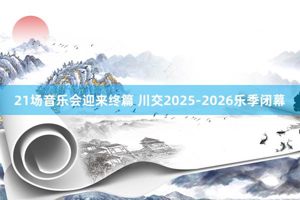 21场音乐会迎来终篇 川交2025-2026乐季闭幕
