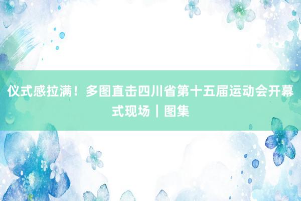 仪式感拉满！多图直击四川省第十五届运动会开幕式现场｜图集
