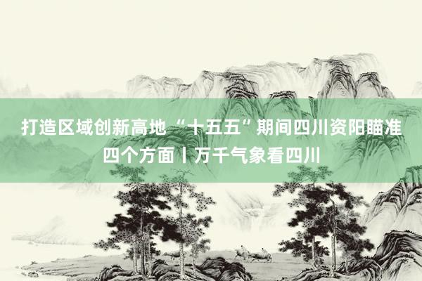 打造区域创新高地 “十五五”期间四川资阳瞄准四个方面丨万千气象看四川