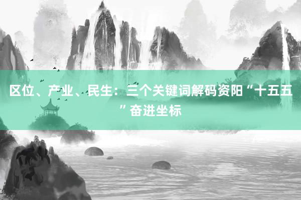 区位、产业、民生：三个关键词解码资阳“十五五”奋进坐标