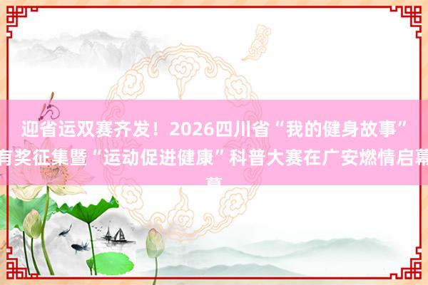 迎省运双赛齐发！2026四川省“我的健身故事”有奖征集暨“运动促进健康”科普大赛在广安燃情启幕