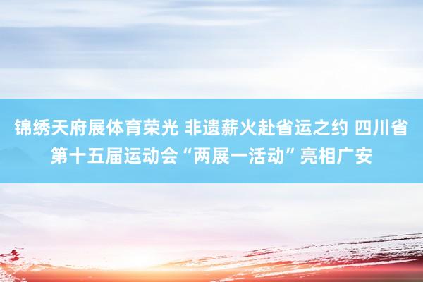 锦绣天府展体育荣光 非遗薪火赴省运之约 四川省第十五届运动会“两展一活动”亮相广安