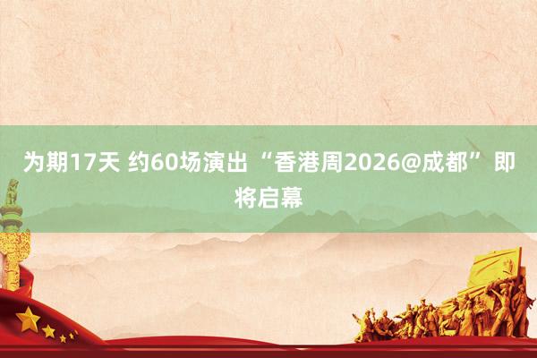 为期17天 约60场演出 “香港周2026@成都” 即将启幕