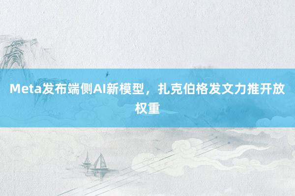 Meta发布端侧AI新模型，扎克伯格发文力推开放权重