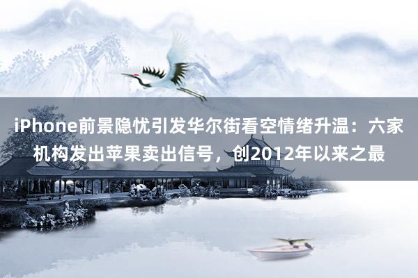 iPhone前景隐忧引发华尔街看空情绪升温：六家机构发出苹果卖出信号，创2012年以来之最