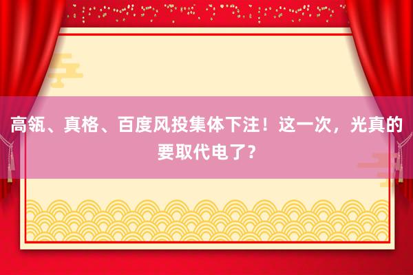 高瓴、真格、百度风投集体下注！这一次，光真的要取代电了？