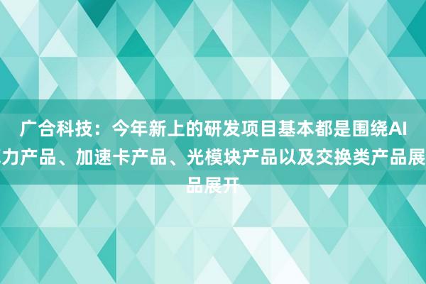 广合科技：今年新上的研发项目基本都是围绕AI算力产品、加速卡产品、光模块产品以及交换类产品展开