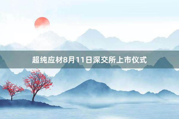 超纯应材8月11日深交所上市仪式