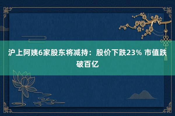 沪上阿姨6家股东将减持：股价下跌23% 市值跌破百亿