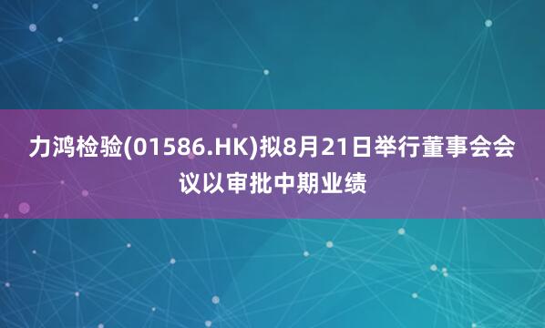 力鸿检验(01586.HK)拟8月21日举行董事会会议以审批中期业绩