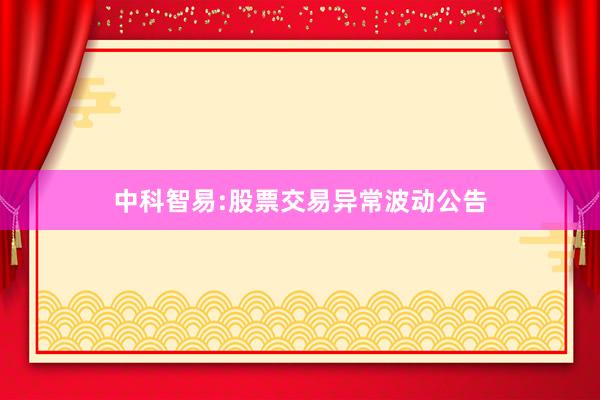 中科智易:股票交易异常波动公告