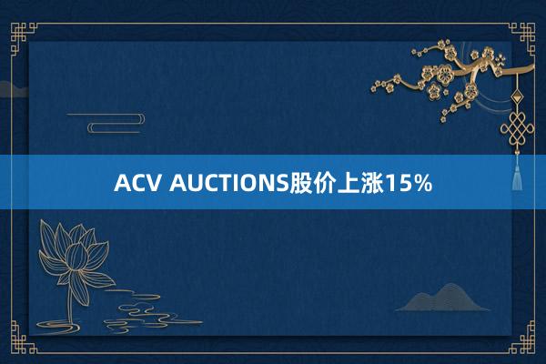 ACV AUCTIONS股价上涨15%