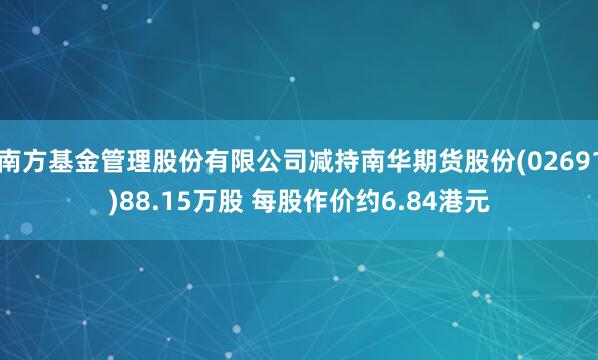 南方基金管理股份有限公司减持南华期货股份(02691)88.15万股 每股作价约6.84港元